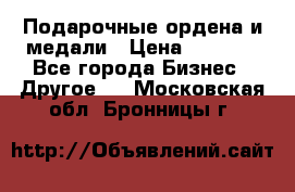 Подарочные ордена и медали › Цена ­ 5 400 - Все города Бизнес » Другое   . Московская обл.,Бронницы г.
